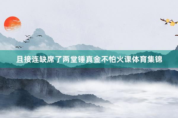 且接连缺席了两堂锤真金不怕火课体育集锦