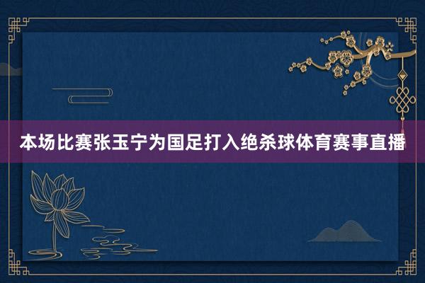 本场比赛张玉宁为国足打入绝杀球体育赛事直播