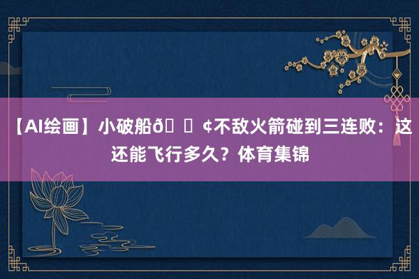 【AI绘画】小破船🚢不敌火箭碰到三连败：这还能飞行多久？体育集锦