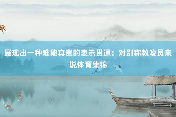 展现出一种难能真贵的表示贯通：对别称教唆员来说体育集锦