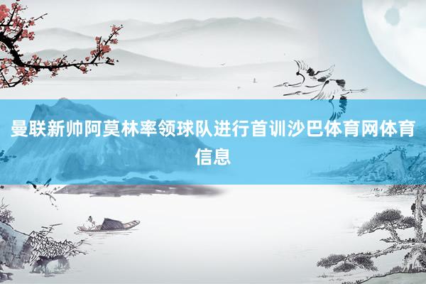 曼联新帅阿莫林率领球队进行首训沙巴体育网体育信息
