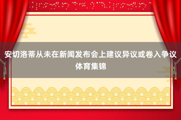 安切洛蒂从未在新闻发布会上建议异议或卷入争议体育集锦