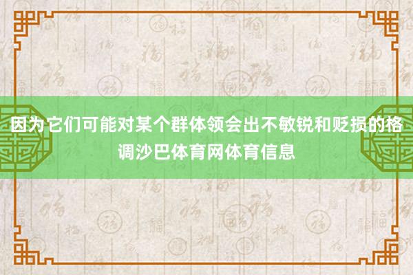 因为它们可能对某个群体领会出不敏锐和贬损的格调沙巴体育网体育信息