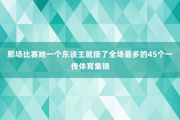 那场比赛她一个东谈主就接了全场最多的45个一传体育集锦