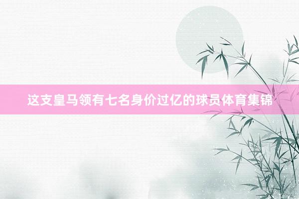 这支皇马领有七名身价过亿的球员体育集锦