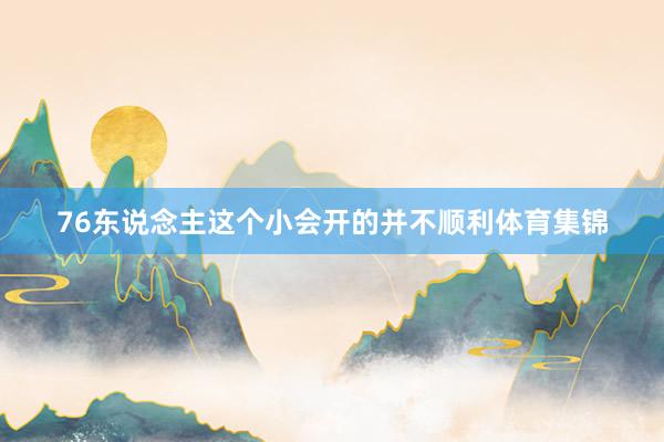 76东说念主这个小会开的并不顺利体育集锦