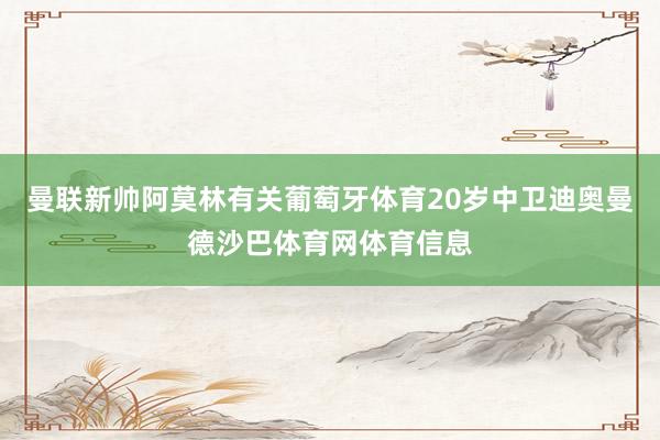 曼联新帅阿莫林有关葡萄牙体育20岁中卫迪奥曼德沙巴体育网体育信息