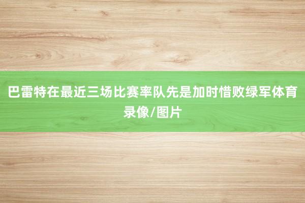 巴雷特在最近三场比赛率队先是加时惜败绿军体育录像/图片