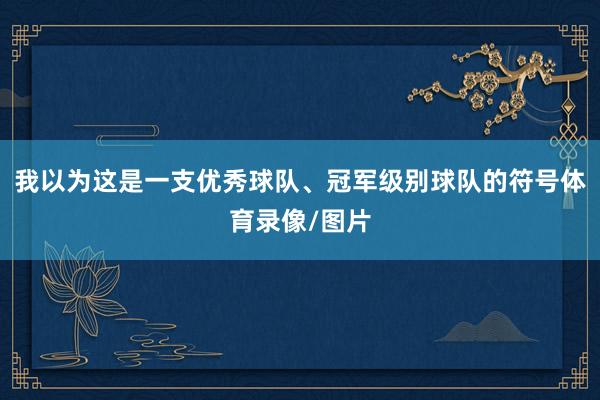 我以为这是一支优秀球队、冠军级别球队的符号体育录像/图片