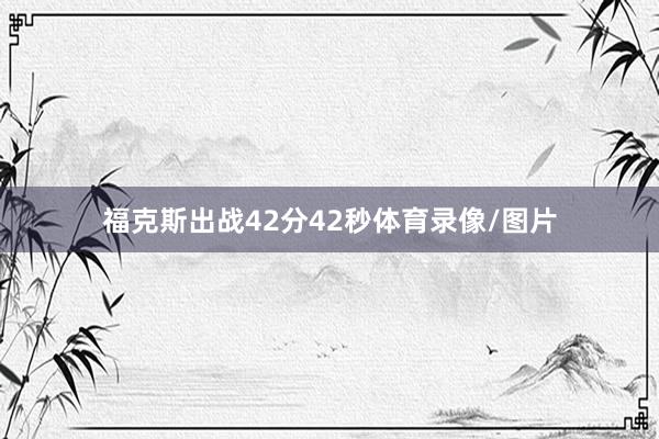 福克斯出战42分42秒体育录像/图片