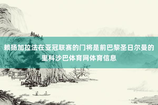 赖扬加拉法在亚冠联赛的门将是前巴黎圣日尔曼的里科沙巴体育网体育信息