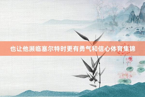 也让他濒临塞尔特时更有勇气和信心体育集锦