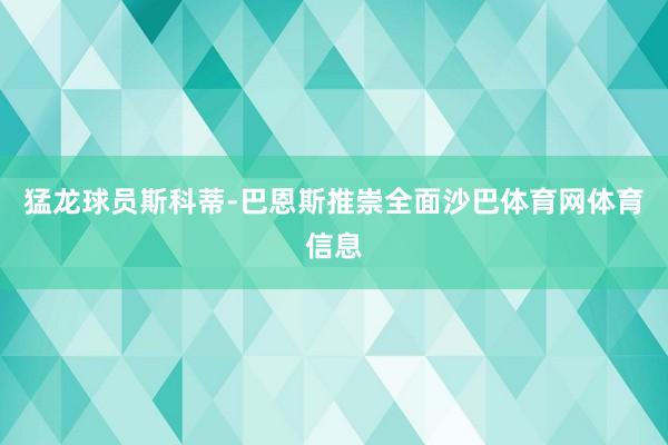 猛龙球员斯科蒂-巴恩斯推崇全面沙巴体育网体育信息