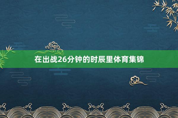 在出战26分钟的时辰里体育集锦