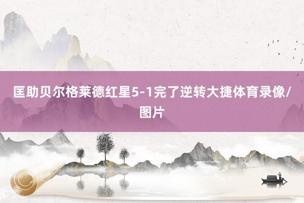 匡助贝尔格莱德红星5-1完了逆转大捷体育录像/图片