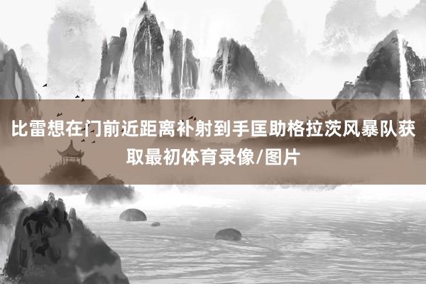 比雷想在门前近距离补射到手匡助格拉茨风暴队获取最初体育录像/图片