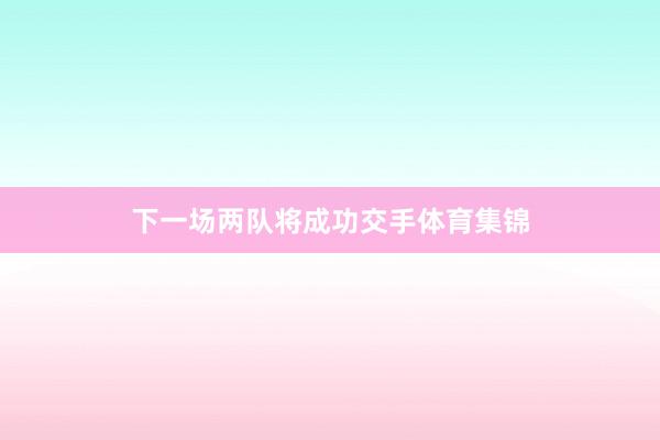 下一场两队将成功交手体育集锦