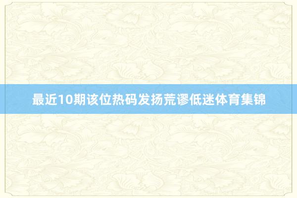 最近10期该位热码发扬荒谬低迷体育集锦