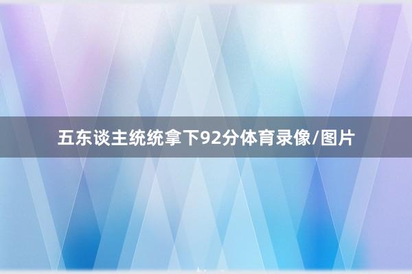 五东谈主统统拿下92分体育录像/图片
