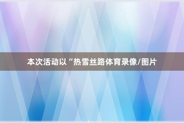 本次活动以“热雪丝路体育录像/图片