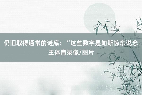 仍旧取得通常的谜底：“这些数字是如斯惊东说念主体育录像/图片