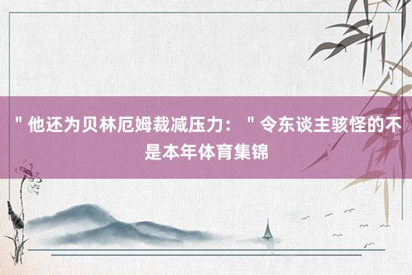 ＂他还为贝林厄姆裁减压力：＂令东谈主骇怪的不是本年体育集锦