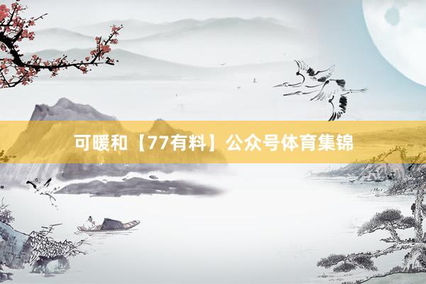 可暖和【77有料】公众号体育集锦