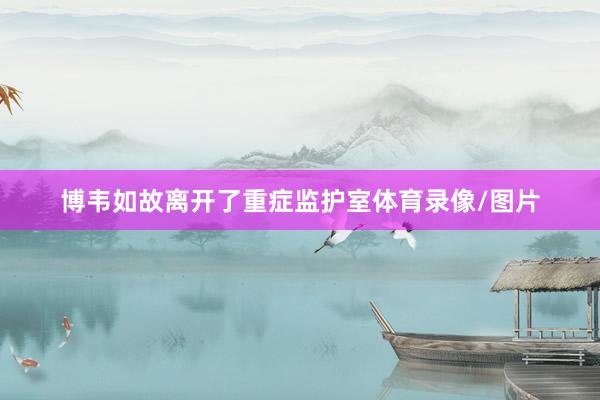 博韦如故离开了重症监护室体育录像/图片