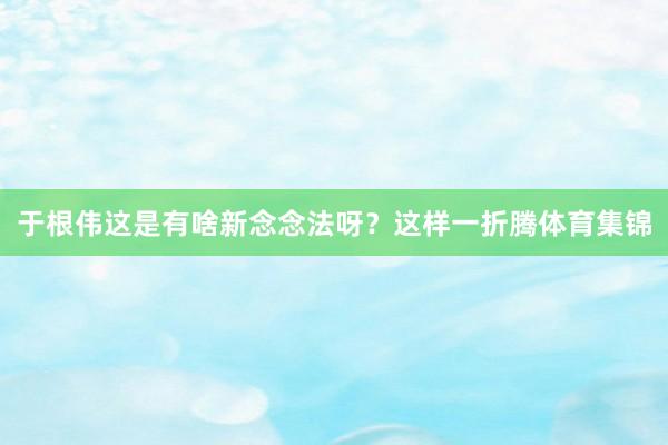 于根伟这是有啥新念念法呀？这样一折腾体育集锦