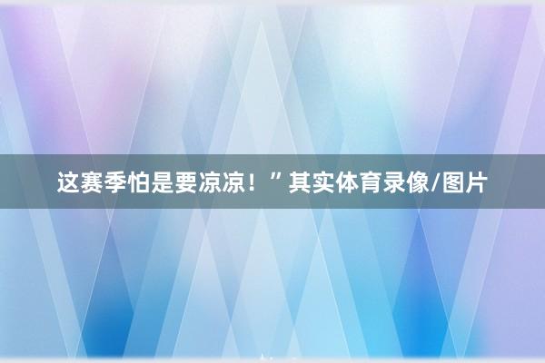 这赛季怕是要凉凉！”其实体育录像/图片
