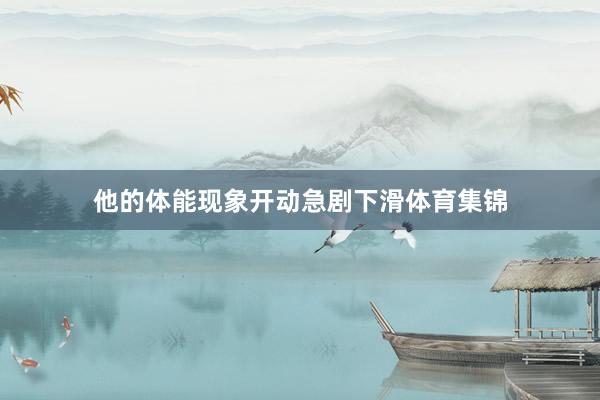 他的体能现象开动急剧下滑体育集锦