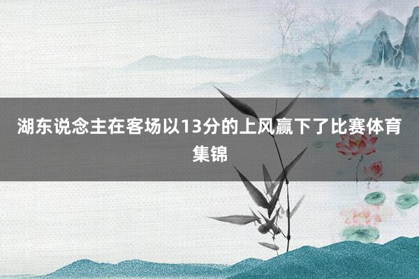 湖东说念主在客场以13分的上风赢下了比赛体育集锦
