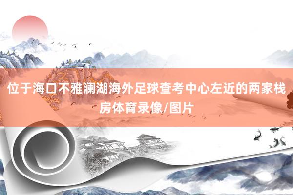位于海口不雅澜湖海外足球查考中心左近的两家栈房体育录像/图片