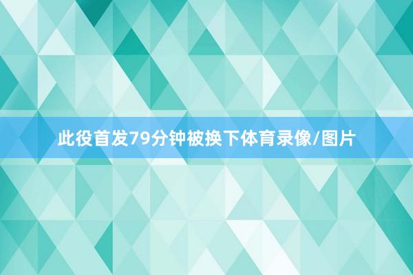 此役首发79分钟被换下体育录像/图片