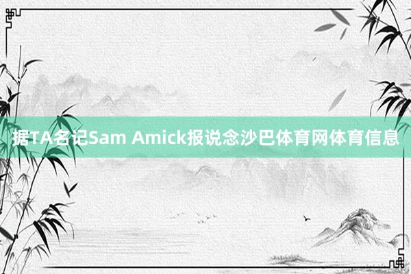 据TA名记Sam Amick报说念沙巴体育网体育信息