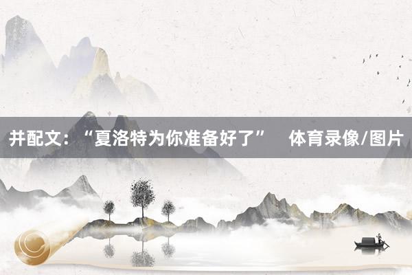 并配文：“夏洛特为你准备好了”    体育录像/图片