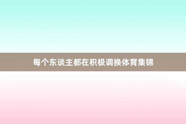 每个东谈主都在积极调换体育集锦