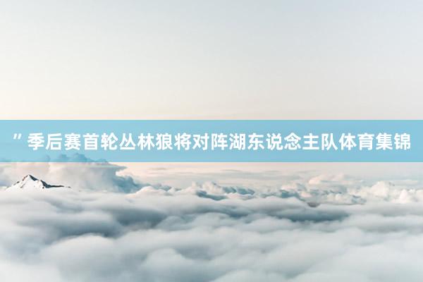 ”季后赛首轮丛林狼将对阵湖东说念主队体育集锦