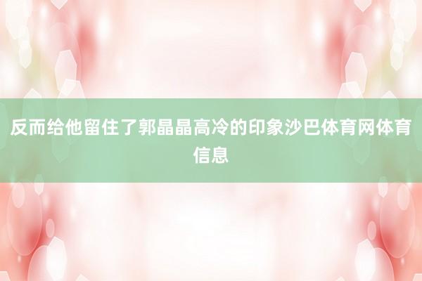反而给他留住了郭晶晶高冷的印象沙巴体育网体育信息