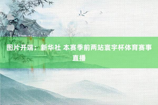 图片开端：新华社 本赛季前两站寰宇杯体育赛事直播
