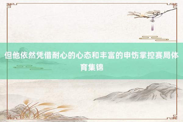 但他依然凭借耐心的心态和丰富的申饬掌控赛局体育集锦