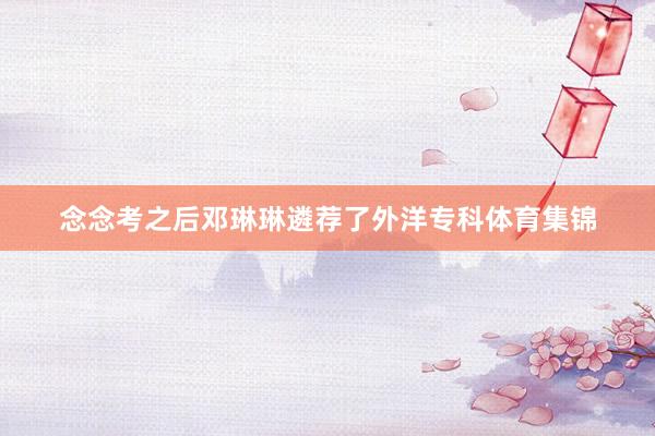 念念考之后邓琳琳遴荐了外洋专科体育集锦