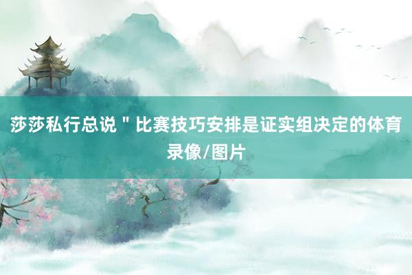 莎莎私行总说＂比赛技巧安排是证实组决定的体育录像/图片