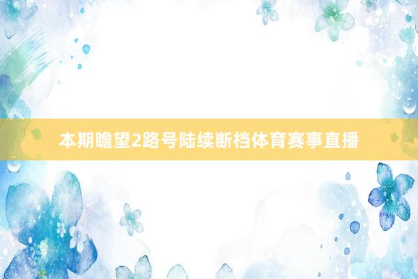 本期瞻望2路号陆续断档体育赛事直播