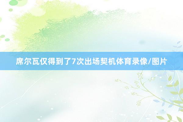 席尔瓦仅得到了7次出场契机体育录像/图片