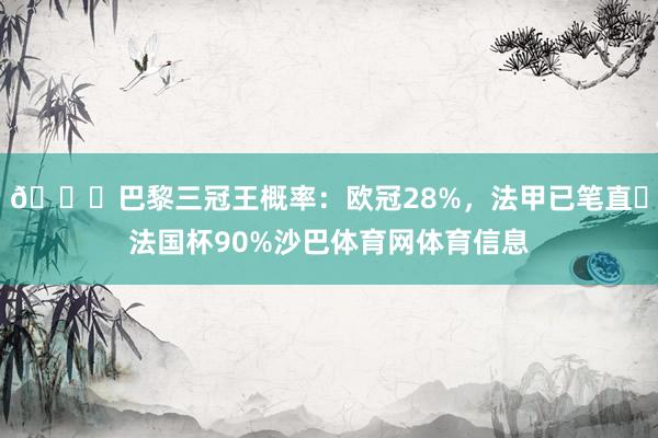 🌟巴黎三冠王概率：欧冠28%，法甲已笔直✅法国杯90%沙巴体育网体育信息