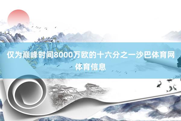 仅为巅峰时间8000万欧的十六分之一沙巴体育网体育信息