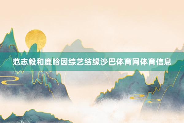 范志毅和鹿晗因综艺结缘沙巴体育网体育信息