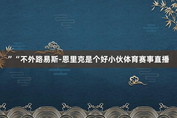 ”“不外路易斯-恩里克是个好小伙体育赛事直播