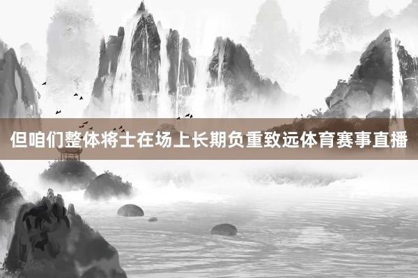 但咱们整体将士在场上长期负重致远体育赛事直播